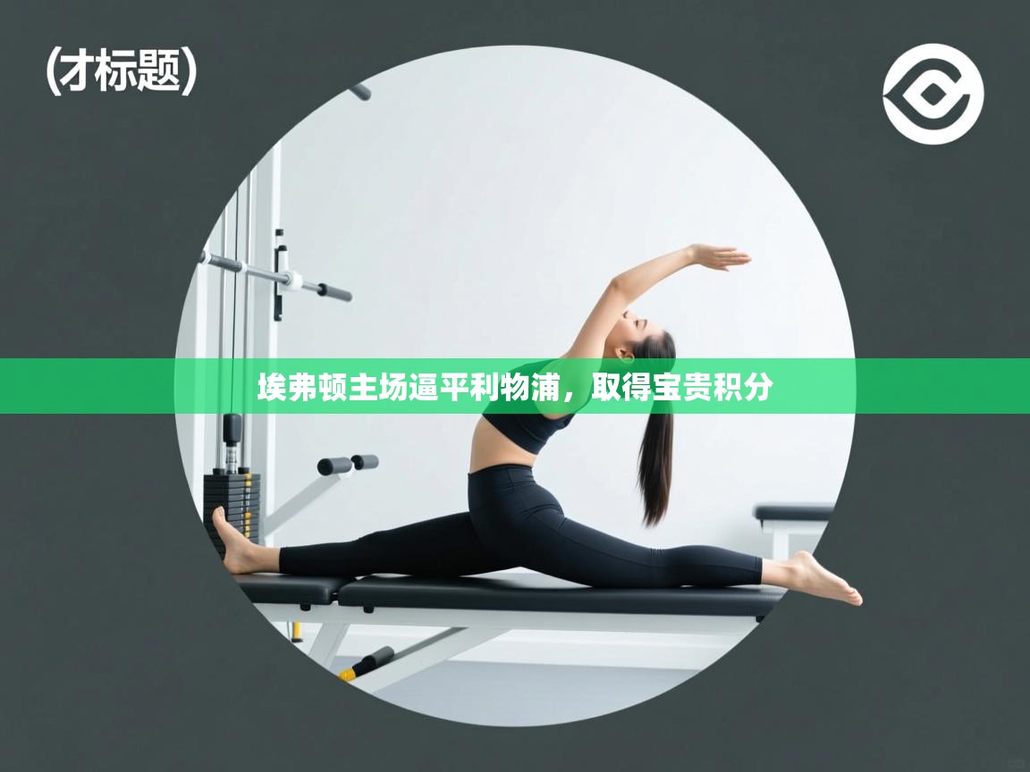云开体育官网登录入口-埃弗顿主场逼平利物浦,取得宝贵积分  第2张