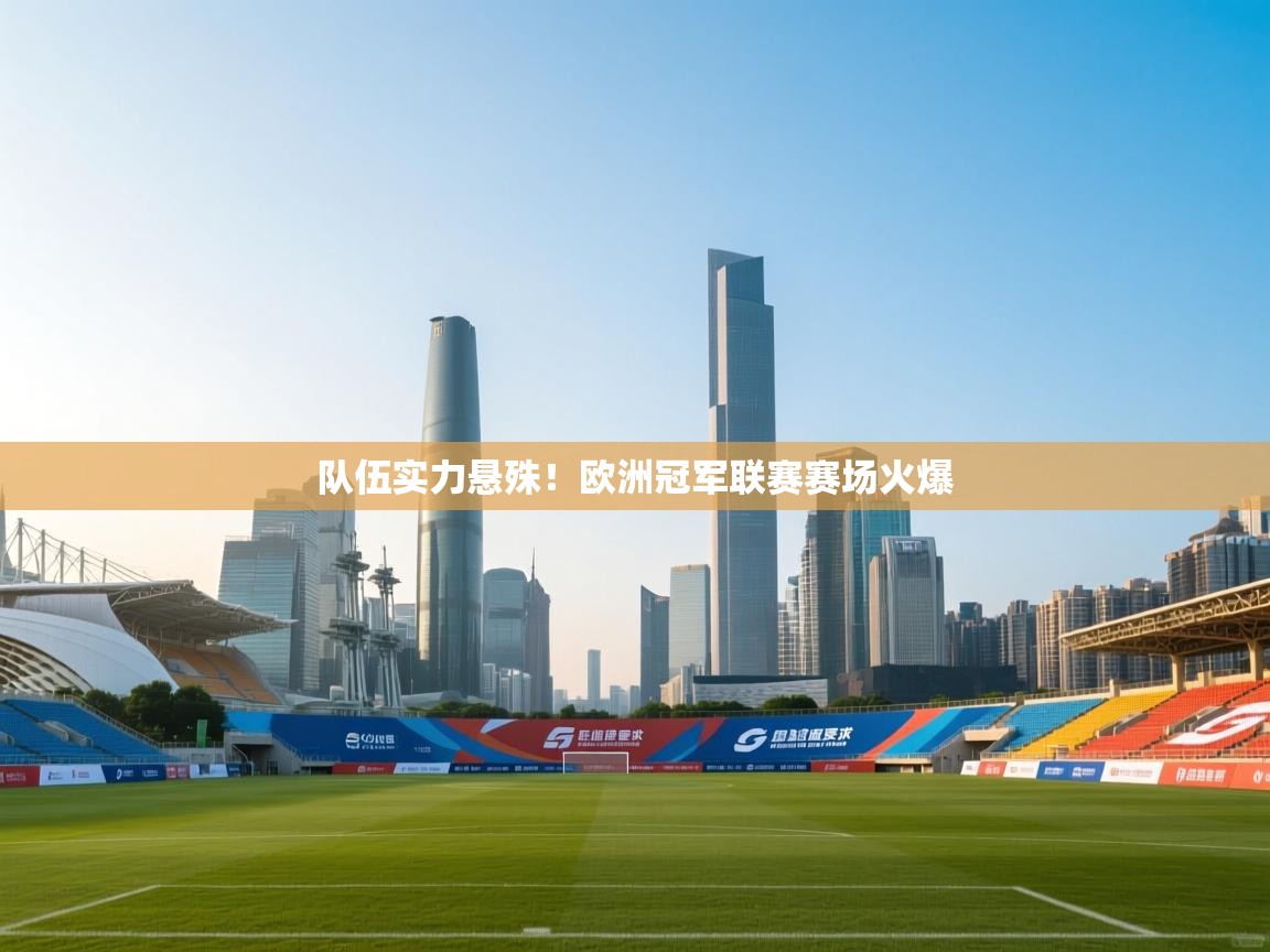 开云体育app下载安卓-队伍实力悬殊!欧洲冠军联赛赛场火爆