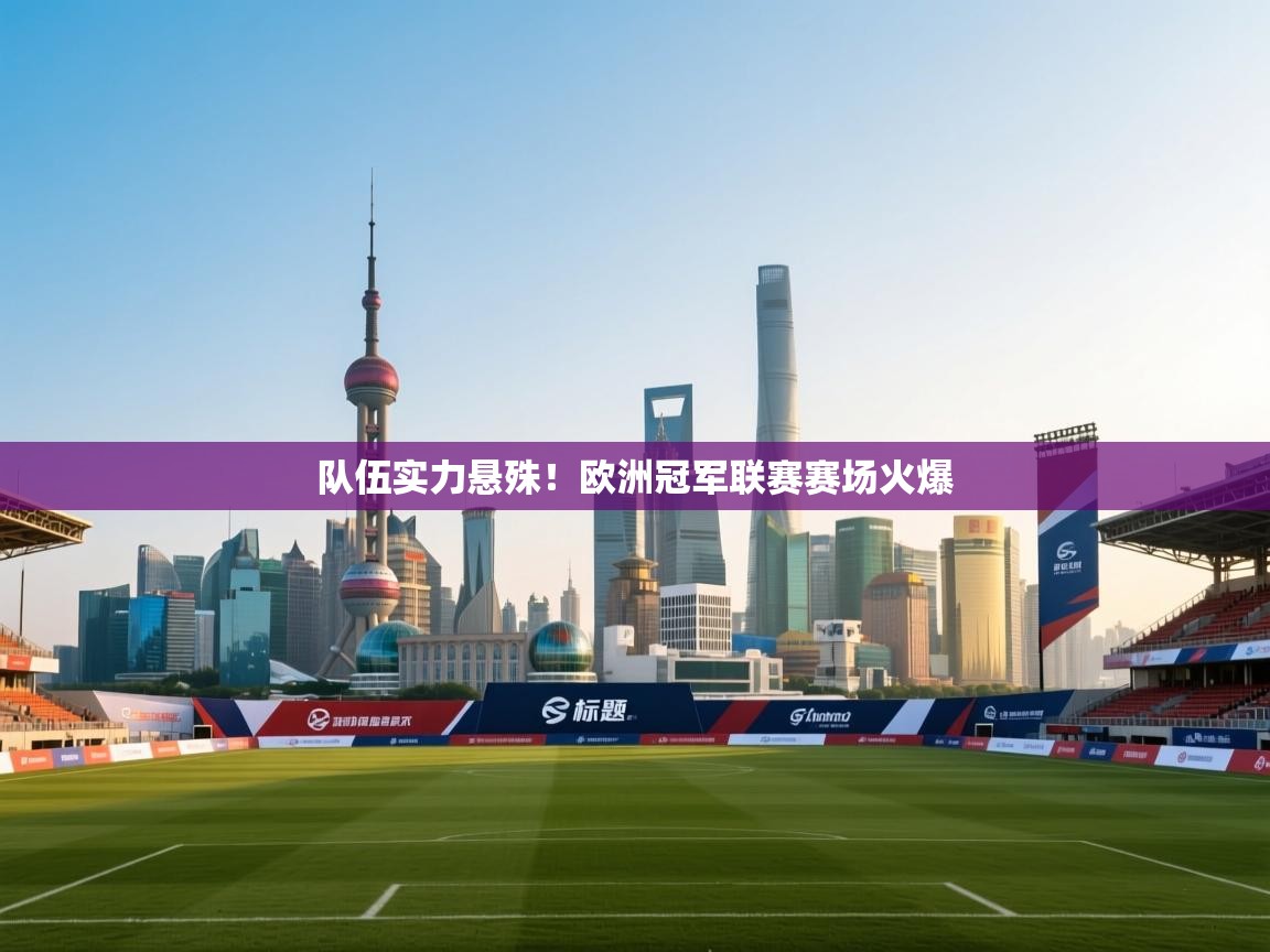 开云体育app下载安卓-队伍实力悬殊!欧洲冠军联赛赛场火爆  第2张