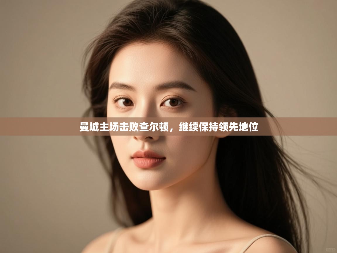开云体育app官网入口-曼城主场击败查尔顿,继续保持领先地位