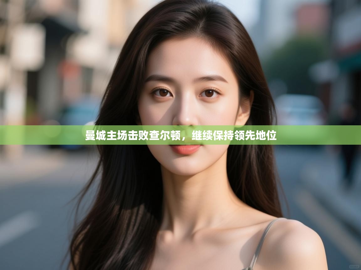 开云体育app官网入口-曼城主场击败查尔顿,继续保持领先地位  第2张
