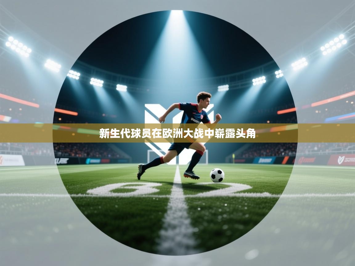 开云体育app下载-新生代球员在欧洲大战中崭露头角 第2张