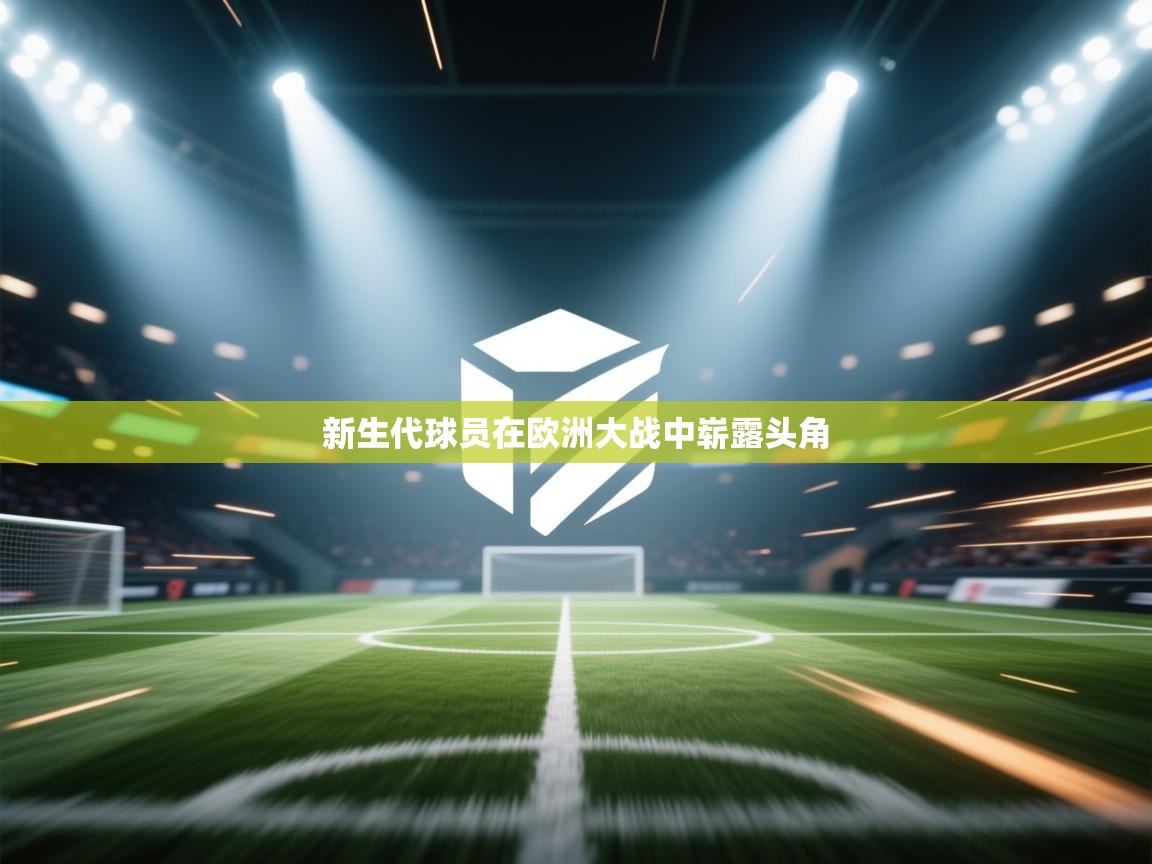 开云体育app下载-新生代球员在欧洲大战中崭露头角