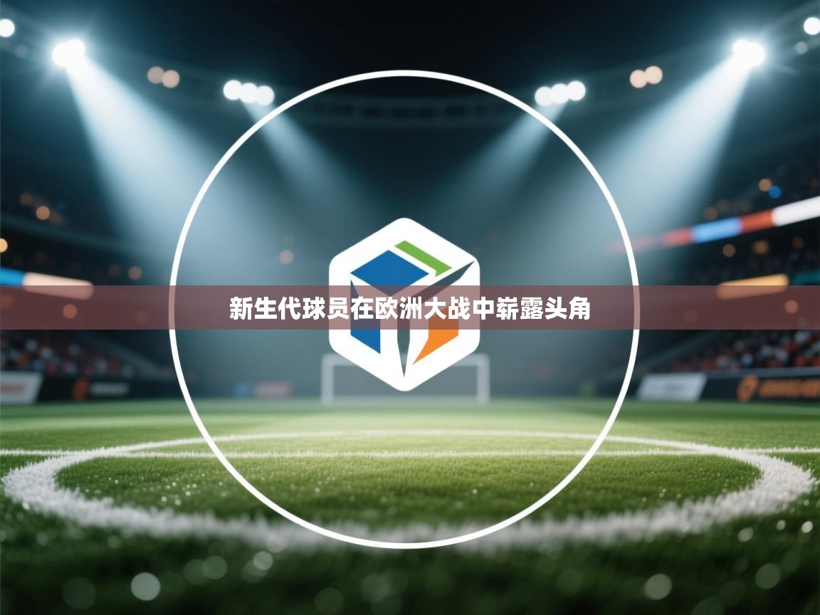 开云体育app下载-新生代球员在欧洲大战中崭露头角 第4张