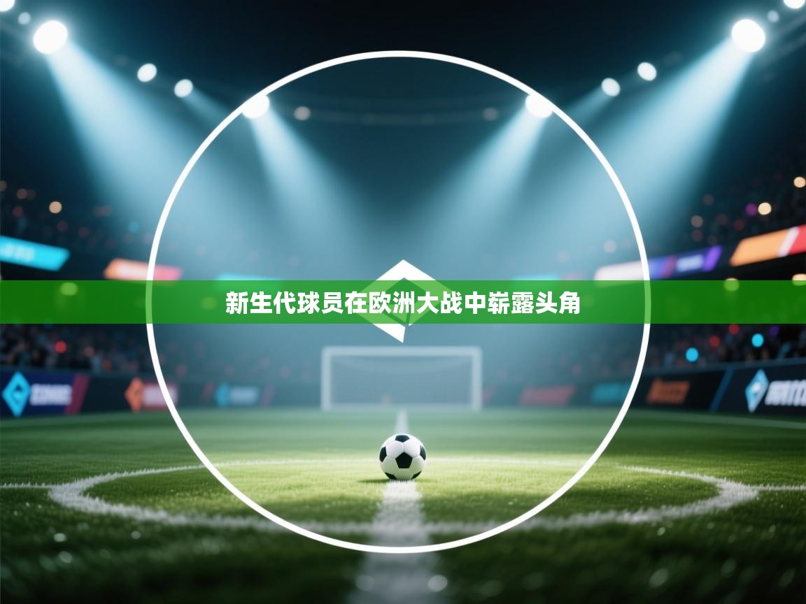 开云体育app下载-新生代球员在欧洲大战中崭露头角 第3张