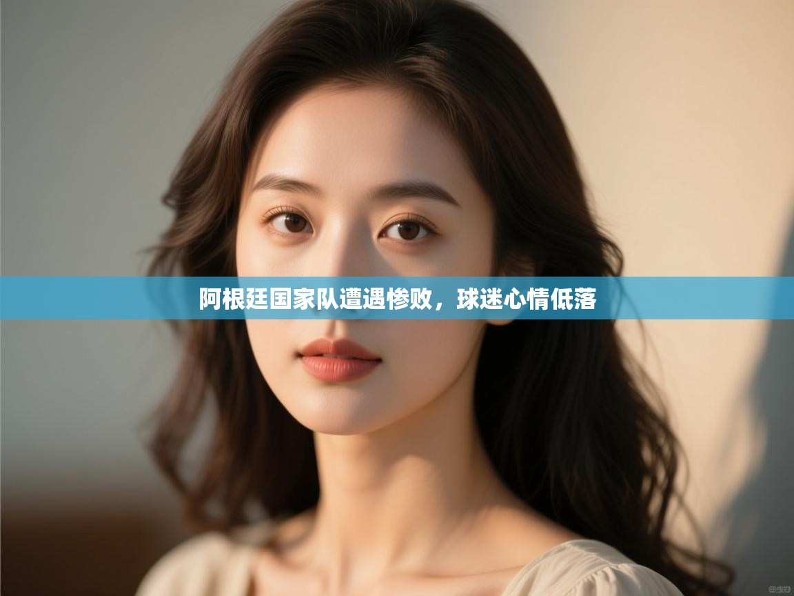 开云体育在线登入-阿根廷国家队遭遇惨败，球迷心情低落  第2张