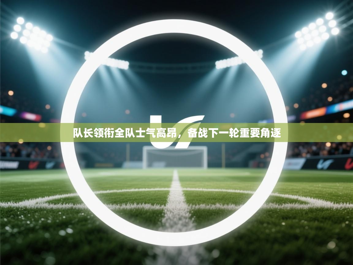 开云赛事-队长领衔全队士气高昂,备战下一轮重要角逐 第3张