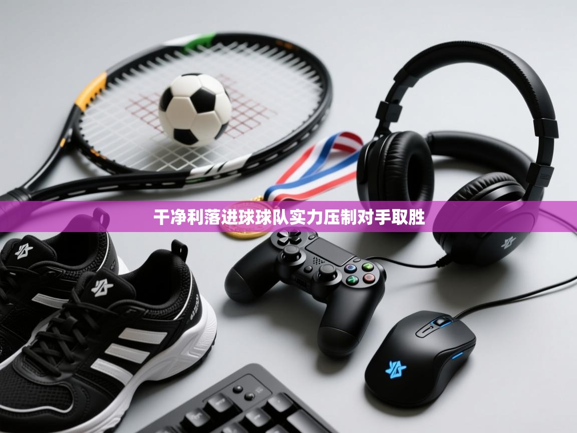 云开体育官网入口登录网页-干净利落进球球队实力压制对手取胜  第2张