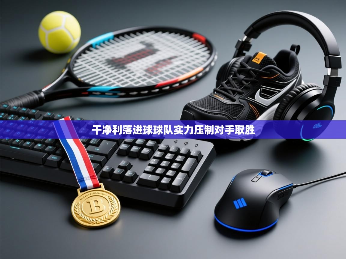 云开体育官网入口登录网页-干净利落进球球队实力压制对手取胜  第4张