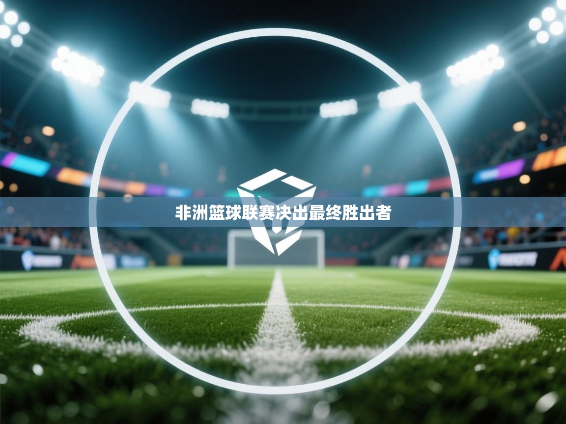 开云体育在线下载-非洲篮球联赛决出最终胜出者 第2张