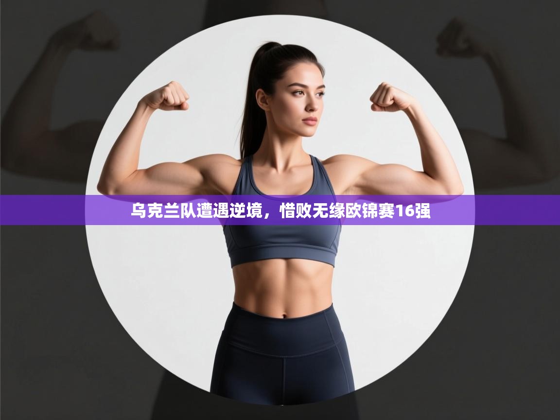 开云体育app登录入口-乌克兰队遭遇逆境,惜败无缘欧锦赛16强 第1张