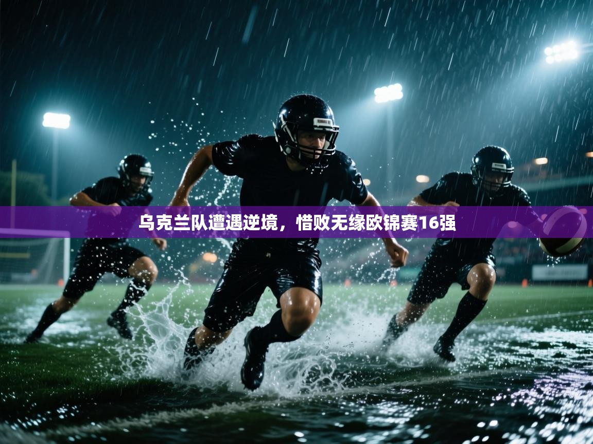 开云体育app登录入口-乌克兰队遭遇逆境,惜败无缘欧锦赛16强 第3张