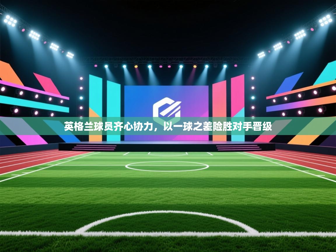 云开体育官网登录入口-英格兰球员齐心协力，以一球之差险胜对手晋级