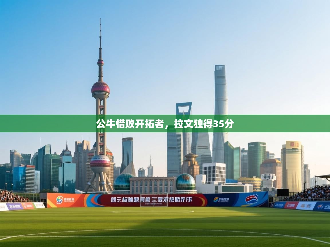 云开体育官方app下载-公牛惜败开拓者，拉文独得35分  第1张