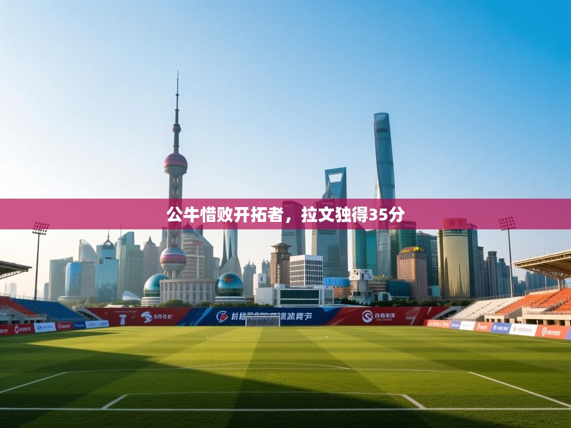 云开体育官方app下载-公牛惜败开拓者，拉文独得35分  第2张