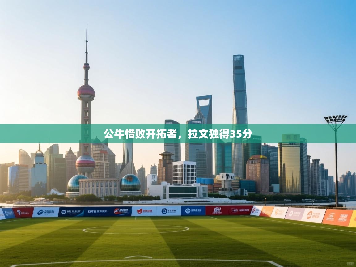 云开体育官方app下载-公牛惜败开拓者，拉文独得35分  第3张