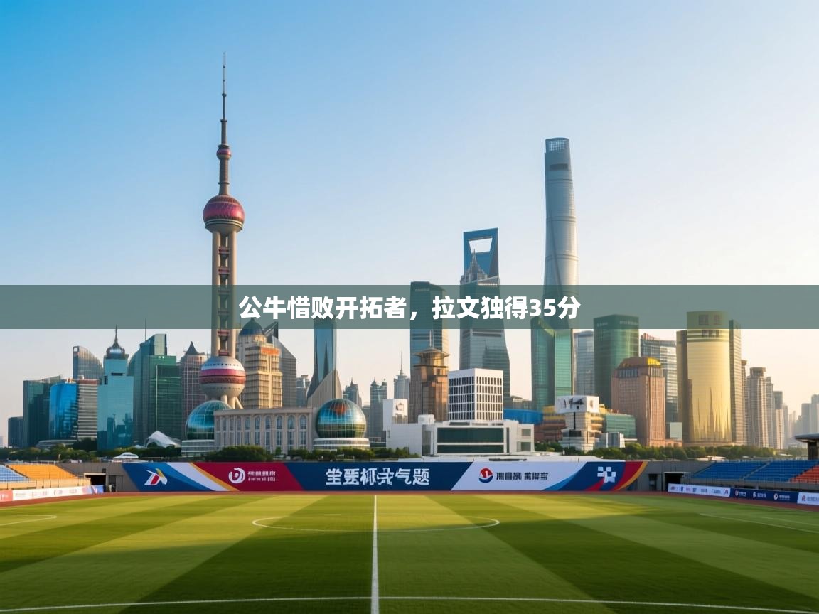 云开体育官方app下载-公牛惜败开拓者，拉文独得35分  第4张