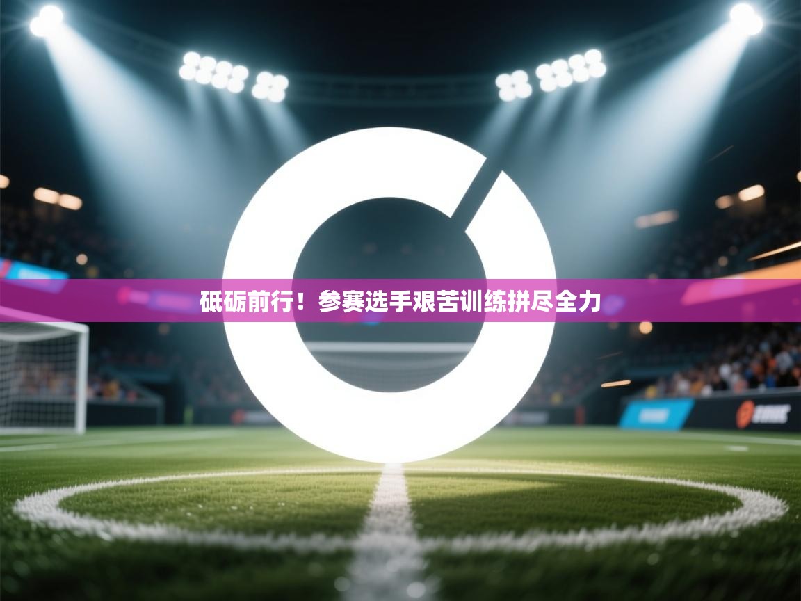 开云体育忘记密码找回-砥砺前行！参赛选手艰苦训练拼尽全力  第2张