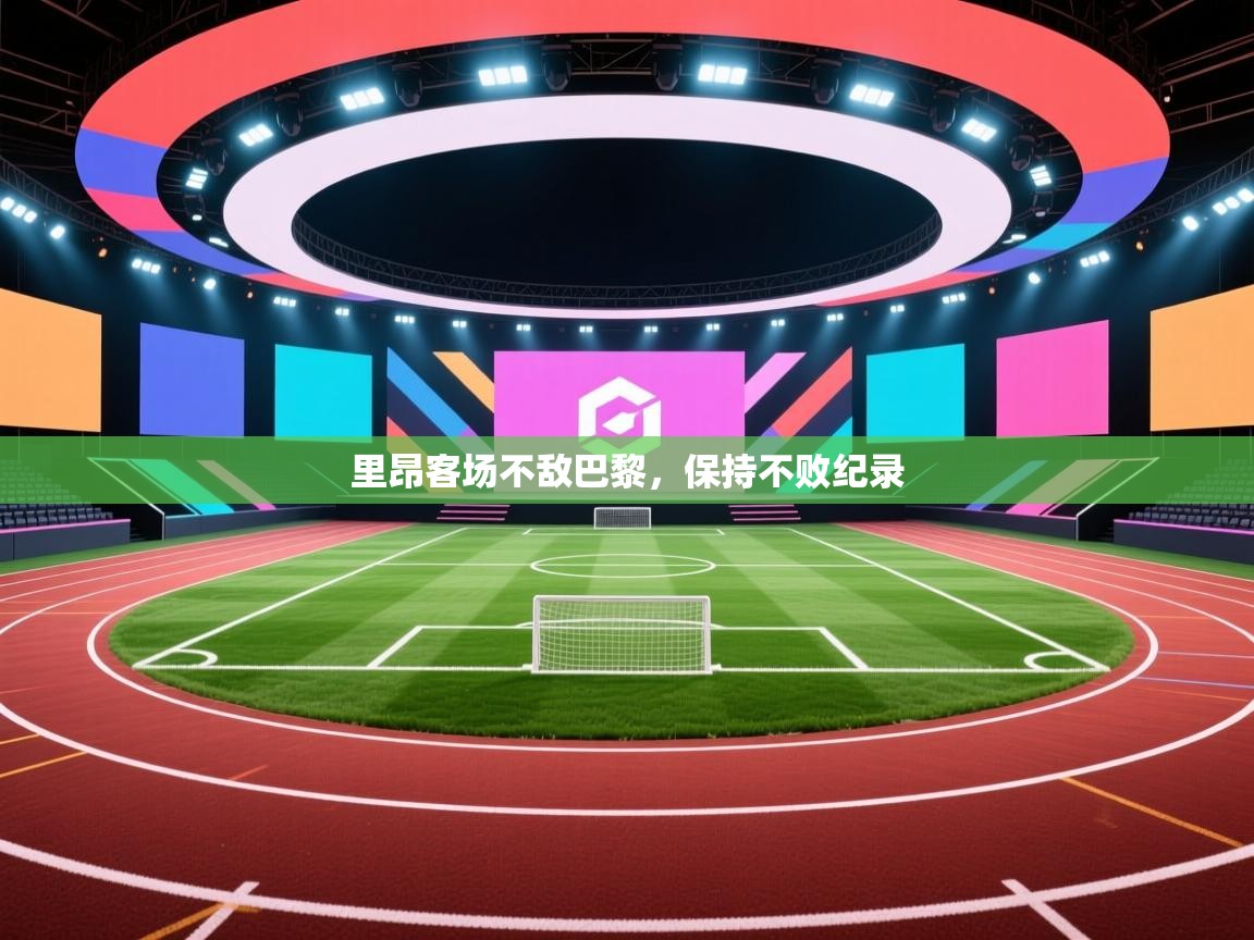 开云体育在线登入-里昂客场不敌巴黎，保持不败纪录