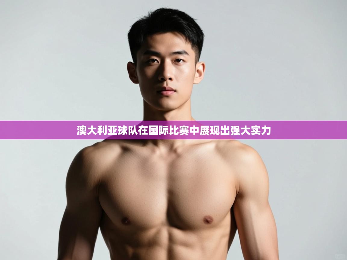 开云体育工单提交入口-澳大利亚球队在国际比赛中展现出强大实力