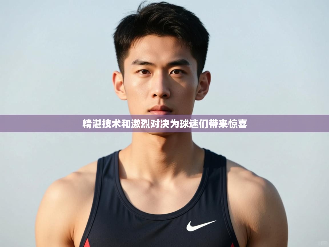 开云体育工单提交入口-精湛技术和激烈对决为球迷们带来惊喜  第4张