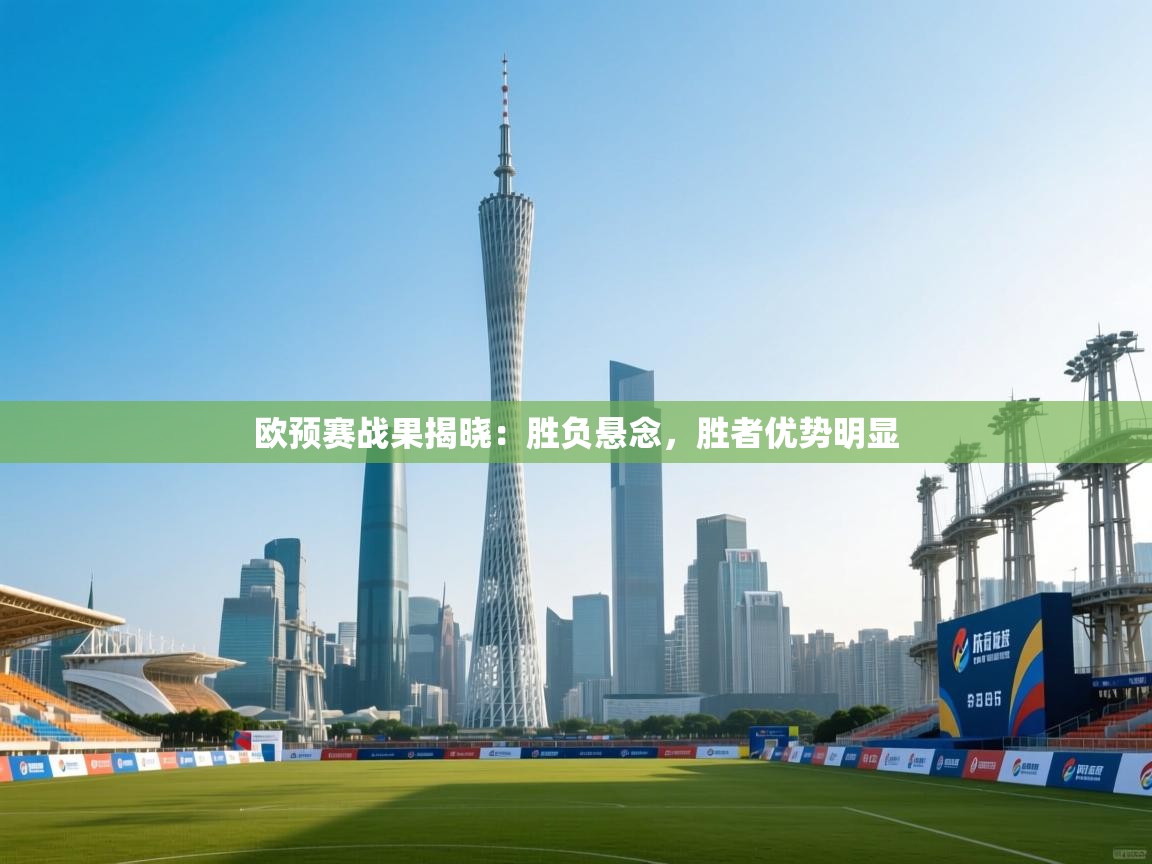 kaiyun-欧预赛战果揭晓：胜负悬念，胜者优势明显  第1张