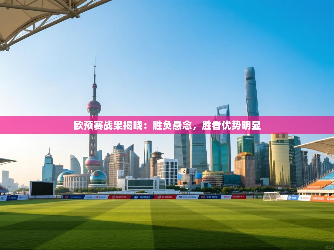 kaiyun-欧预赛战果揭晓：胜负悬念，胜者优势明显  第2张