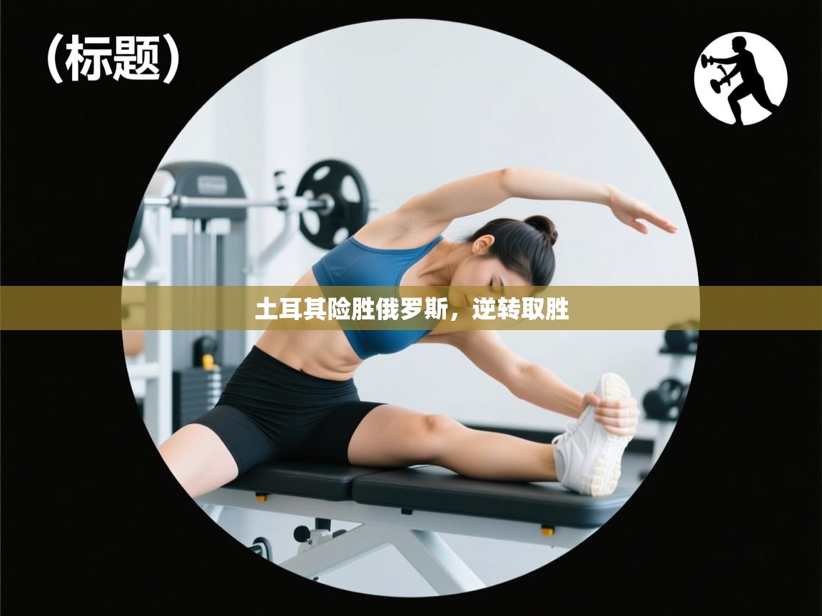 开云体育-土耳其险胜俄罗斯，逆转取胜  第1张