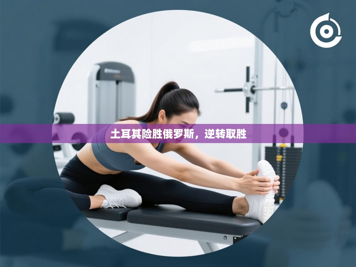 开云体育-土耳其险胜俄罗斯，逆转取胜  第2张