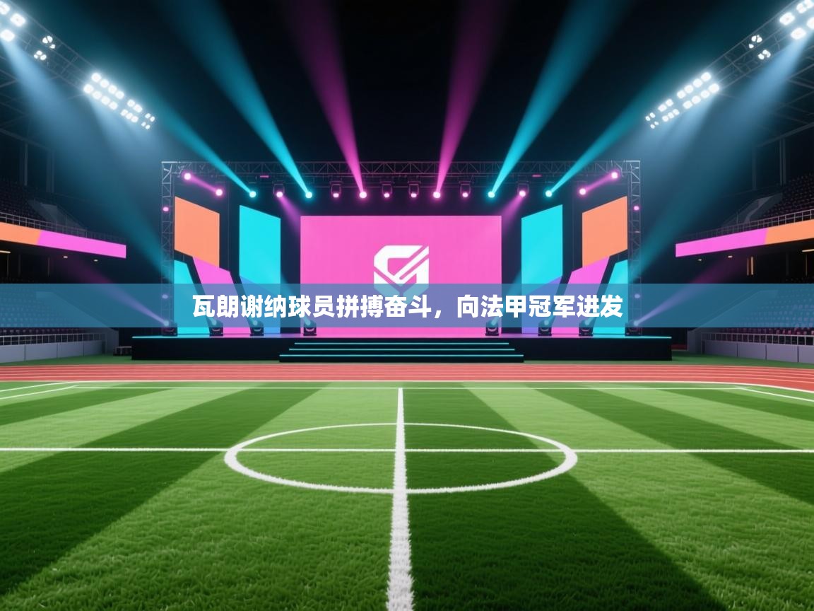 开云平台-瓦朗谢纳球员拼搏奋斗，向法甲冠军进发  第2张