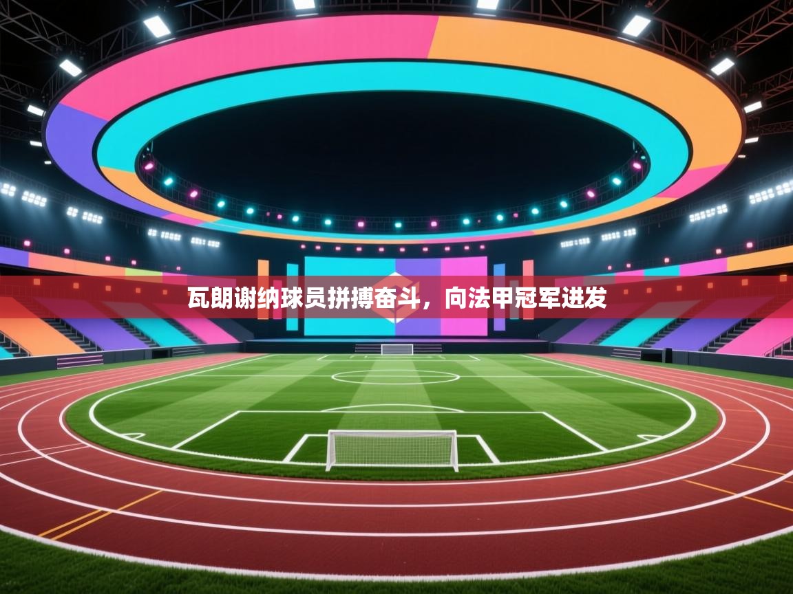 开云平台-瓦朗谢纳球员拼搏奋斗，向法甲冠军进发  第3张