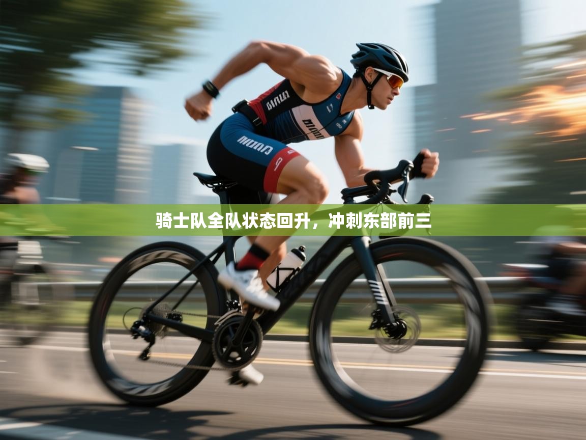 开云体育入口下载-骑士队全队状态回升，冲刺东部前三  第2张