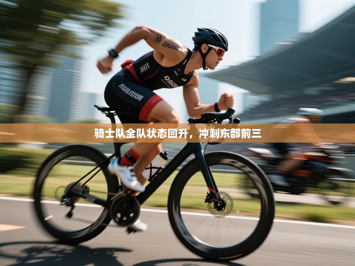 开云体育入口下载-骑士队全队状态回升，冲刺东部前三  第3张