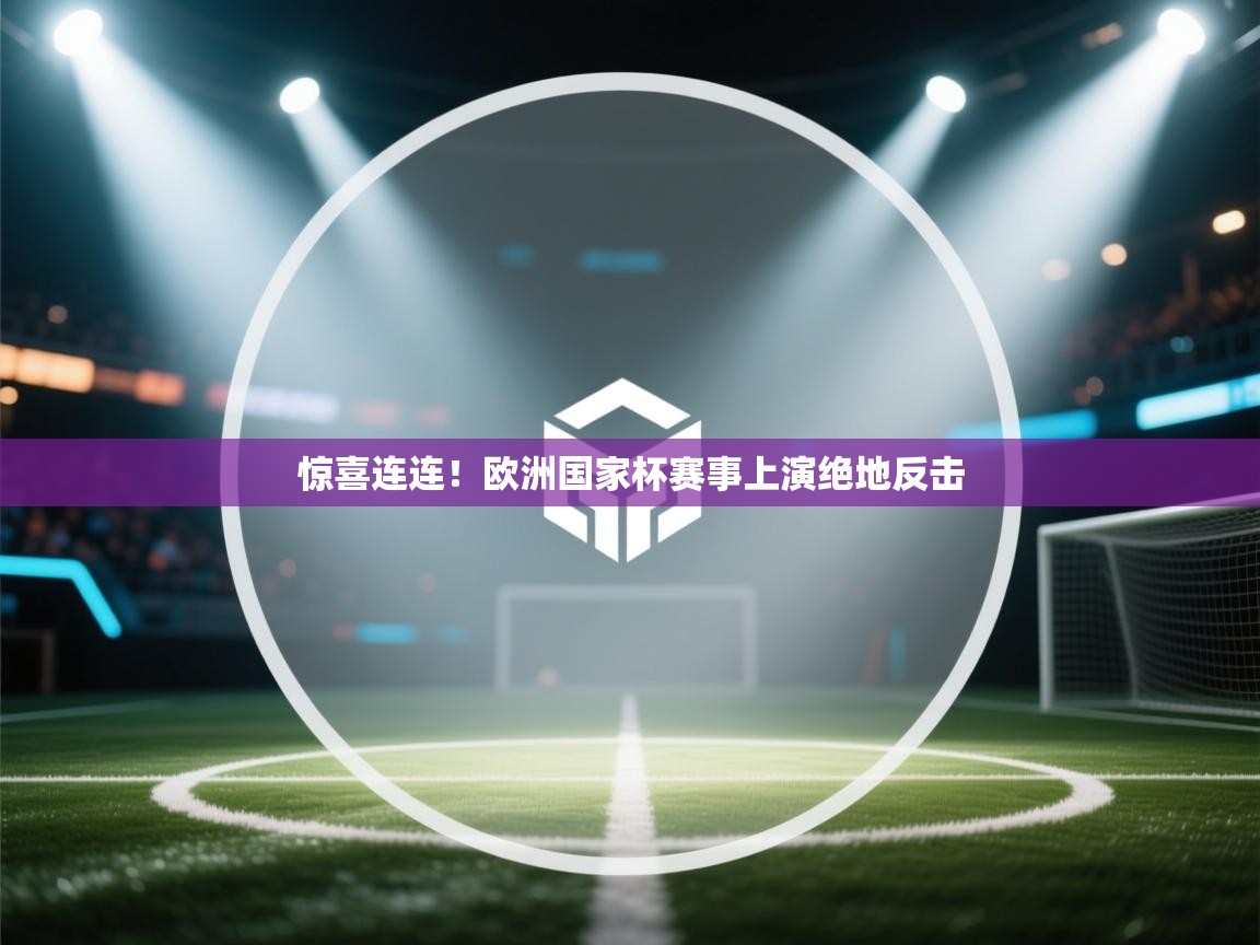 开云体育app官网-惊喜连连！欧洲国家杯赛事上演绝地反击  第4张