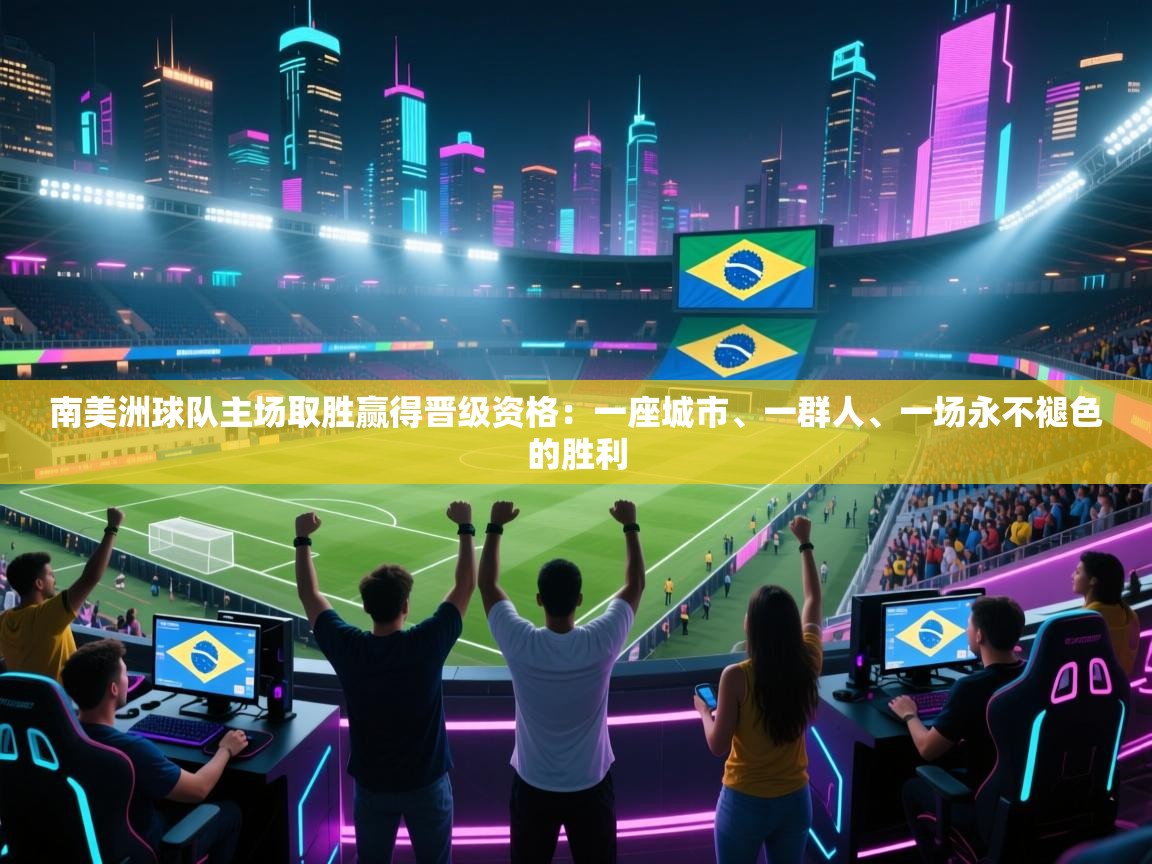 开云体育注册app-南美洲球队主场取胜赢得晋级资格：一座城市、一群人、一场永不褪色的胜利  第2张