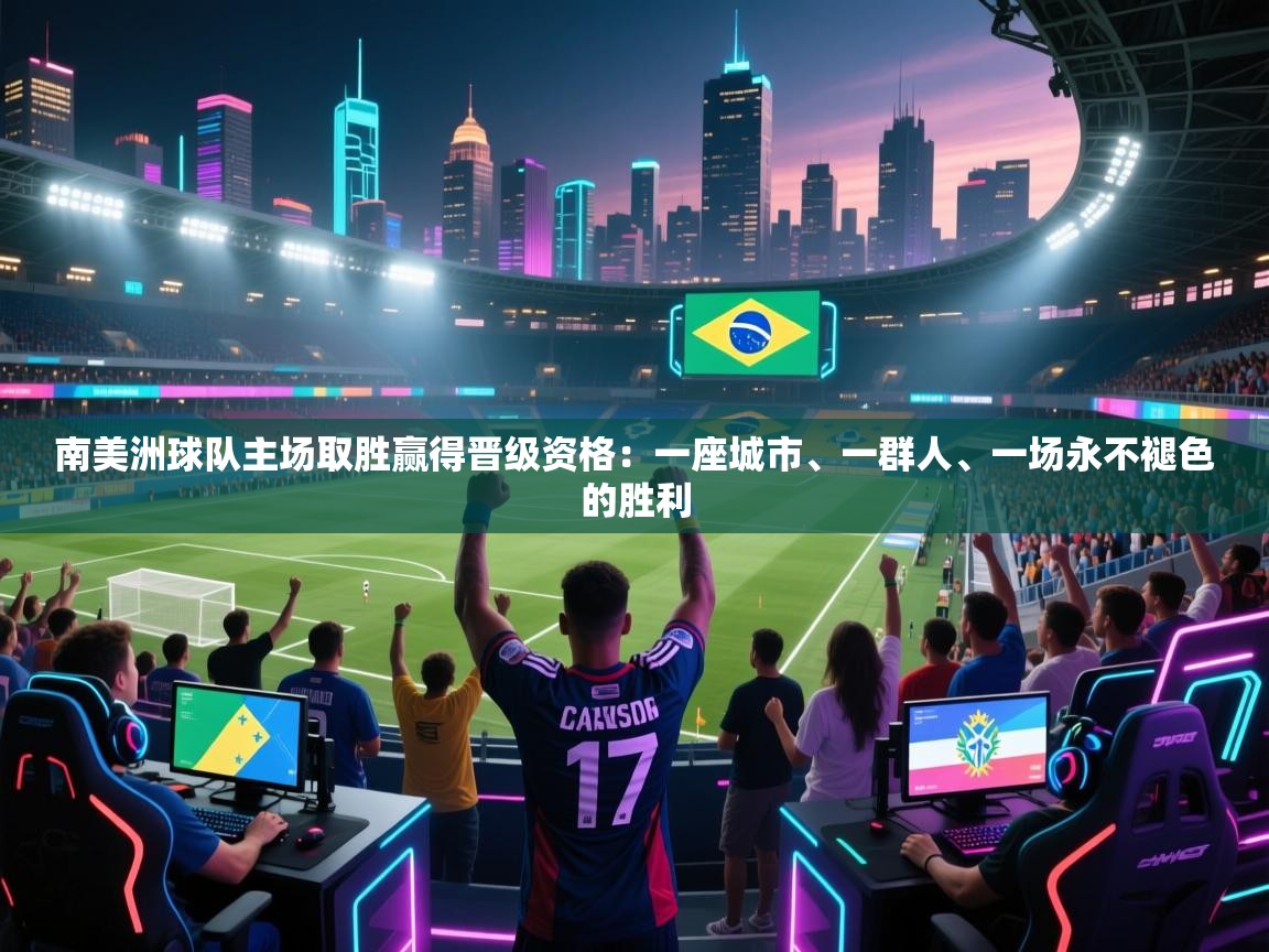 开云体育注册app-南美洲球队主场取胜赢得晋级资格：一座城市、一群人、一场永不褪色的胜利  第4张