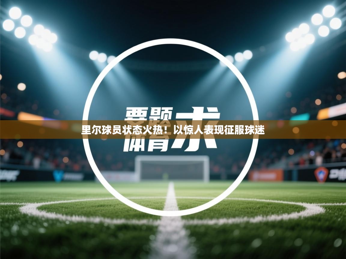 开云体育入口手机版-里尔球员状态火热！以惊人表现征服球迷