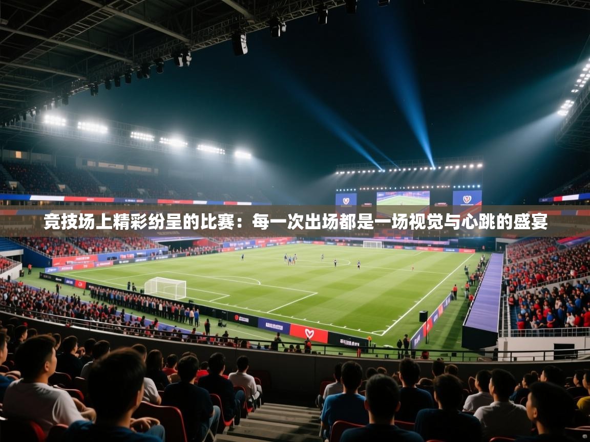 开云赛事-竞技场上精彩纷呈的比赛：每一次出场都是一场视觉与心跳的盛宴  第3张