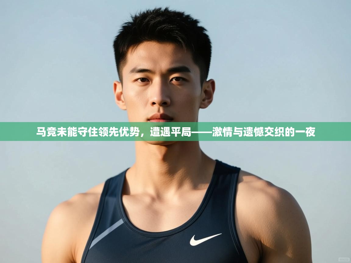 开云kaiyun体育app入口下载官网-马竞未能守住领先优势，遭遇平局——激情与遗憾交织的一夜  第1张