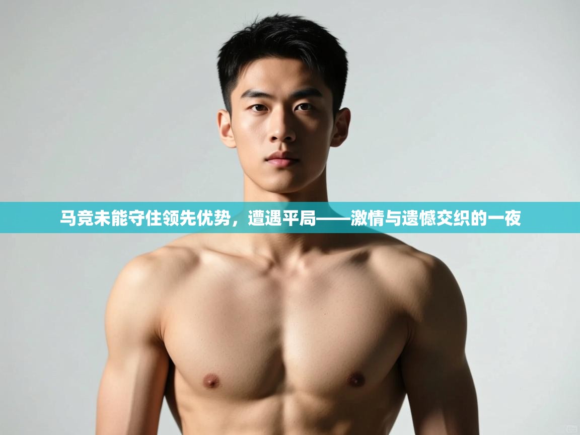 开云kaiyun体育app入口下载官网-马竞未能守住领先优势，遭遇平局——激情与遗憾交织的一夜  第3张