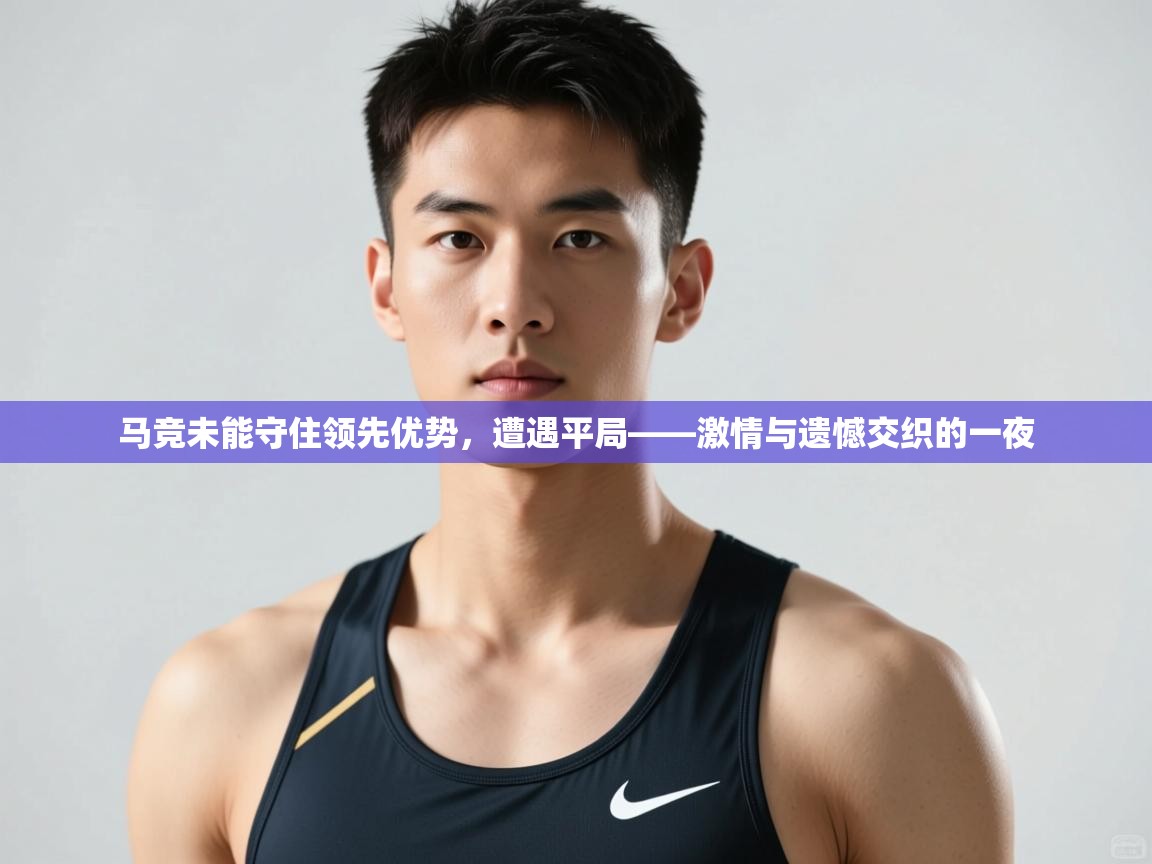 开云kaiyun体育app入口下载官网-马竞未能守住领先优势，遭遇平局——激情与遗憾交织的一夜  第4张
