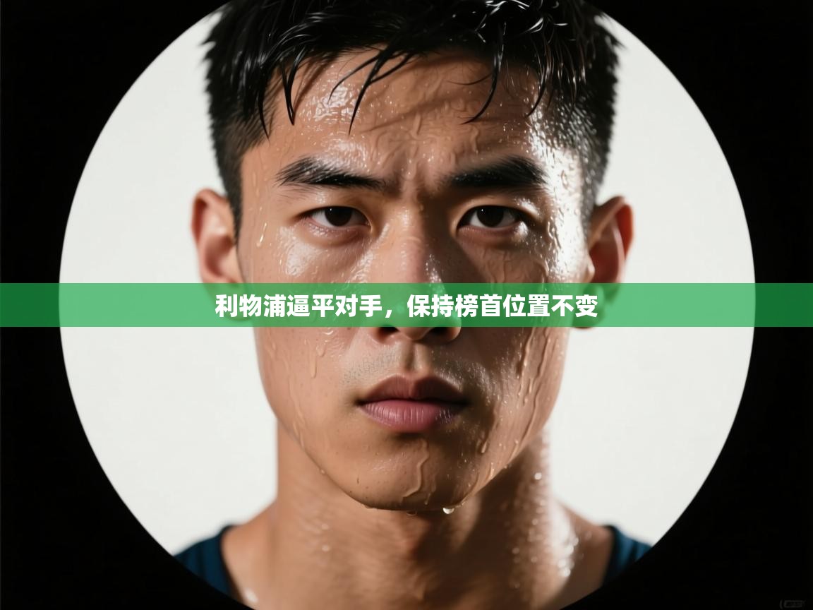 云开体育官网登录入口-利物浦逼平对手，保持榜首位置不变  第3张